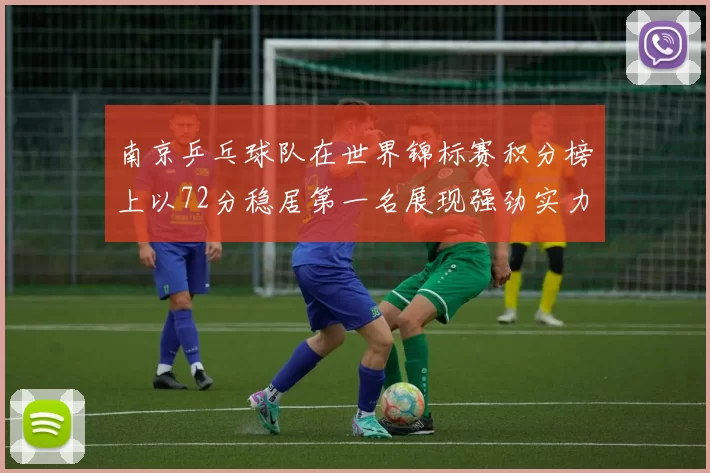 南京乒乓球队在世界锦标赛积分榜上以72分稳居第一名展现强劲实力