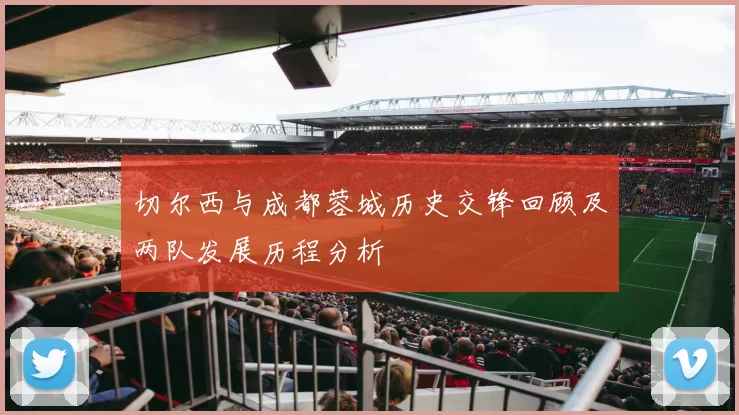 切尔西与成都蓉城历史交锋回顾及两队发展历程分析
