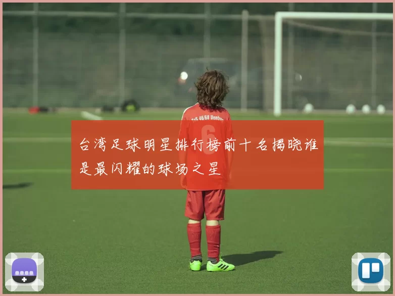 台湾足球明星排行榜前十名揭晓谁是最闪耀的球场之星