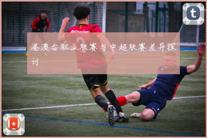 港澳台职业联赛与中超联赛差异探讨