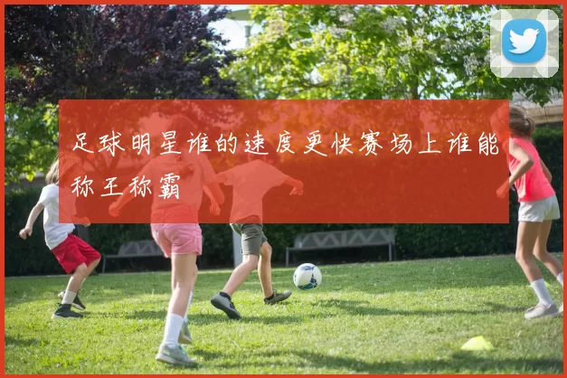 足球明星谁的速度更快赛场上谁能称王称霸