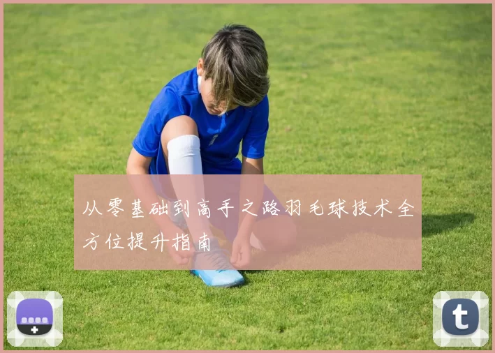 从零基础到高手之路羽毛球技术全方位提升指南