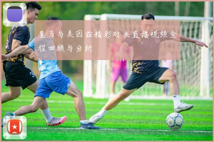 皇马与美因兹精彩对决直播视频全程回顾与分析
