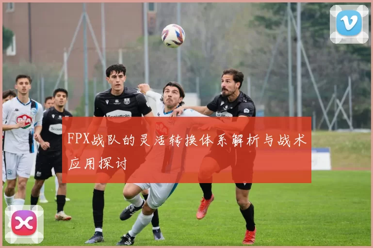 FPX战队的灵活转换体系解析与战术应用探讨