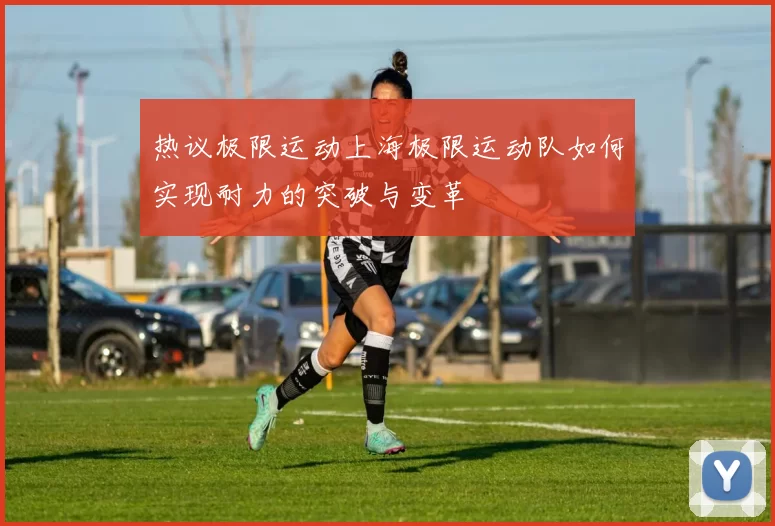 热议极限运动上海极限运动队如何实现耐力的突破与变革