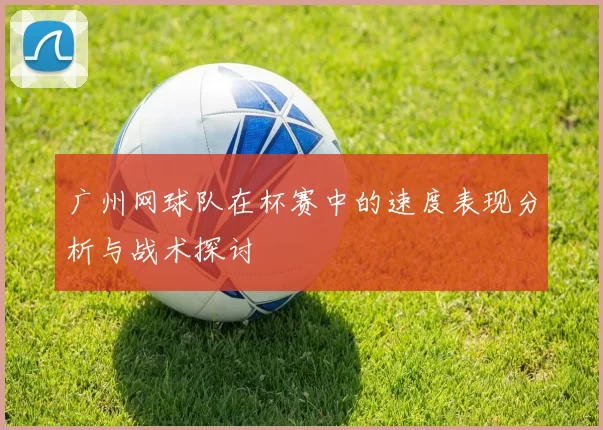 广州网球队在杯赛中的速度表现分析与战术探讨