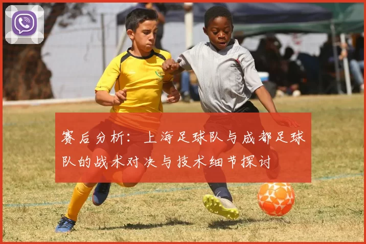赛后分析：上海足球队与成都足球队的战术对决与技术细节探讨