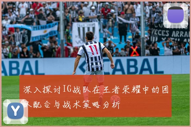 深入探讨IG战队在王者荣耀中的团队配合与战术策略分析