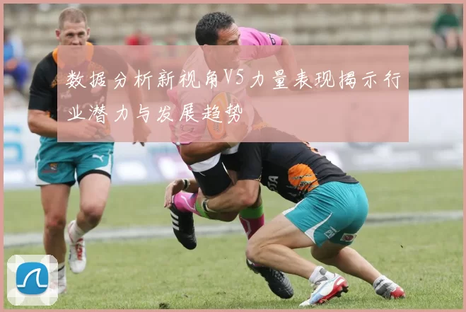 数据分析新视角V5力量表现揭示行业潜力与发展趋势