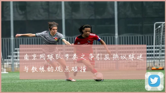 南京网球队节奏之争引发热议球迷与教练的观点碰撞