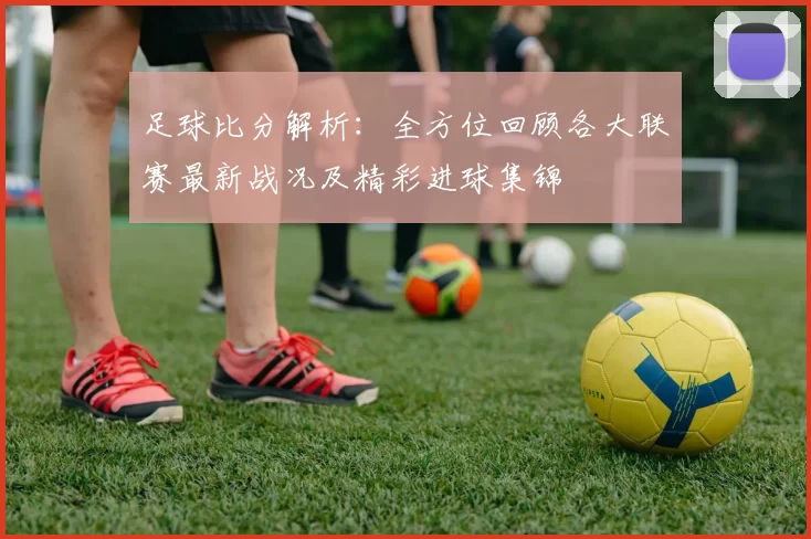 足球比分解析：全方位回顾各大联赛最新战况及精彩进球集锦