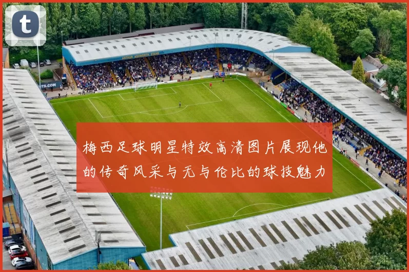 梅西足球明星特效高清图片展现他的传奇风采与无与伦比的球技魅力