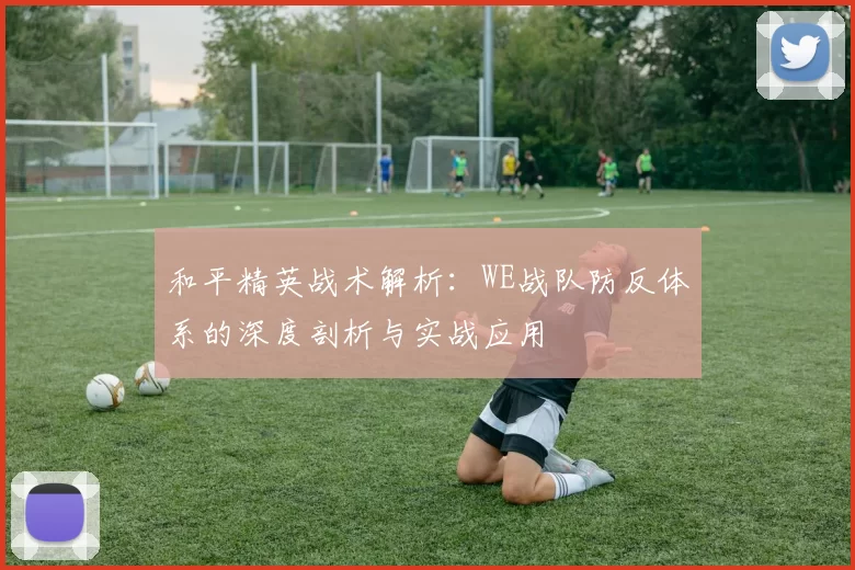 和平精英战术解析：WE战队防反体系的深度剖析与实战应用