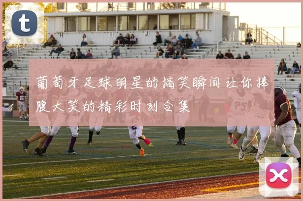葡萄牙足球明星的搞笑瞬间让你捧腹大笑的精彩时刻合集