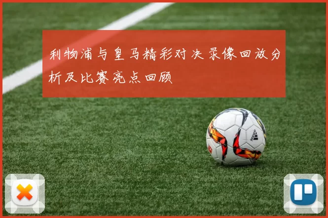 利物浦与皇马精彩对决录像回放分析及比赛亮点回顾
