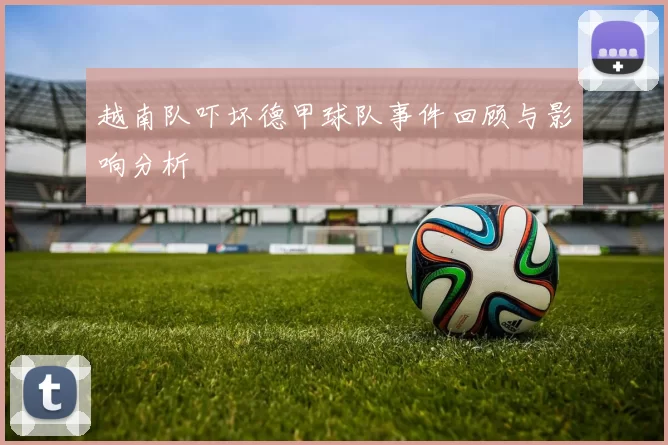 越南队吓坏德甲球队事件回顾与影响分析