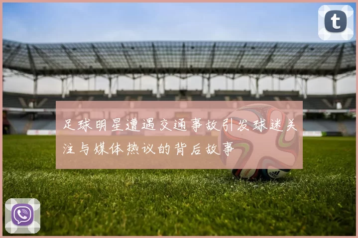 足球明星遭遇交通事故引发球迷关注与媒体热议的背后故事