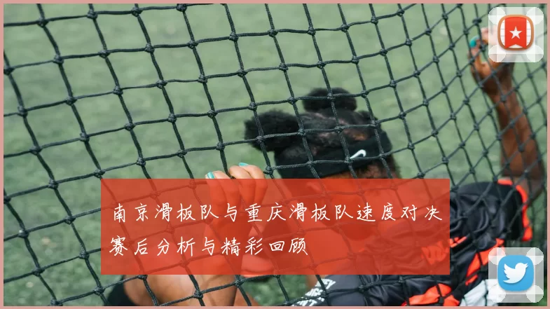 南京滑板队与重庆滑板队速度对决赛后分析与精彩回顾