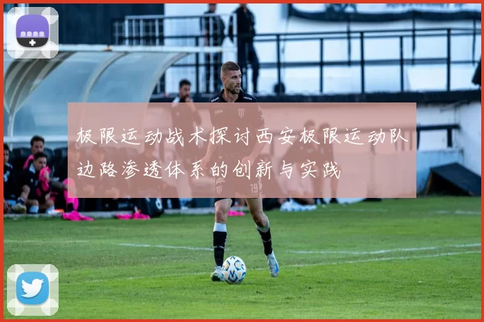 极限运动战术探讨西安极限运动队边路渗透体系的创新与实践