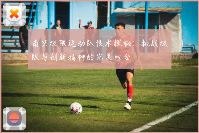 南京极限运动队技术探秘：挑战极限与创新精神的完美结合