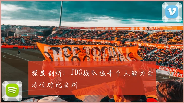 深度剖析：JDG战队选手个人能力全方位对比分析