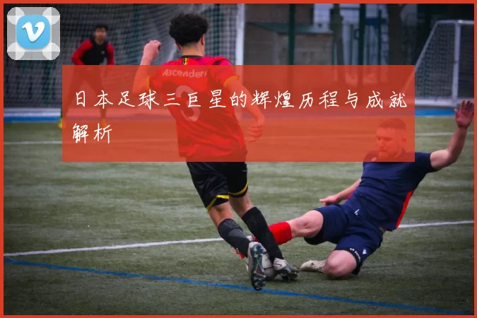 日本足球三巨星的辉煌历程与成就解析