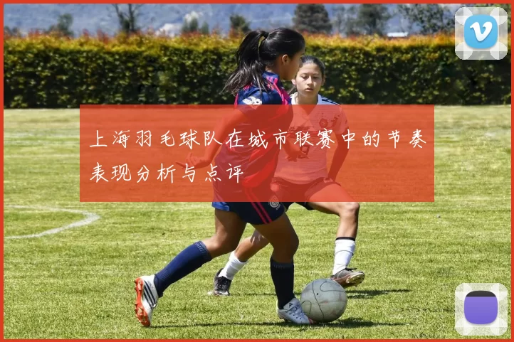 上海羽毛球队在城市联赛中的节奏表现分析与点评