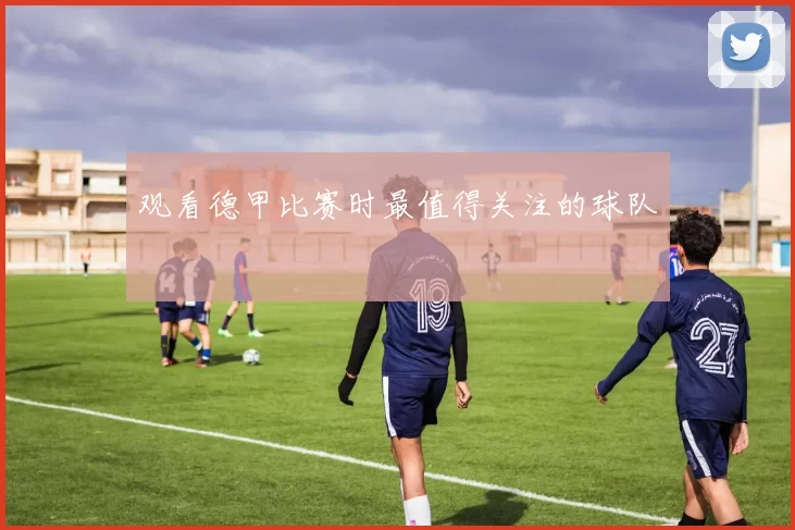 观看德甲比赛时最值得关注的球队