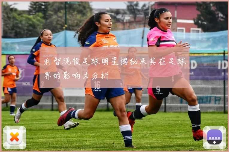 利智现役足球明星揭秘及其在足球界的影响力分析