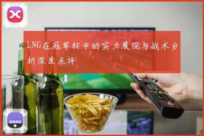 LNG在冠军杯中的实力展现与战术分析深度点评