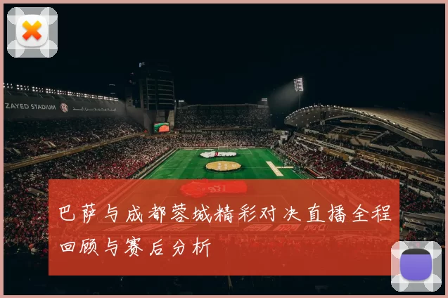 巴萨与成都蓉城精彩对决直播全程回顾与赛后分析