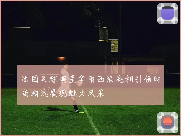 法国足球明星华丽西装亮相引领时尚潮流展现魅力风采