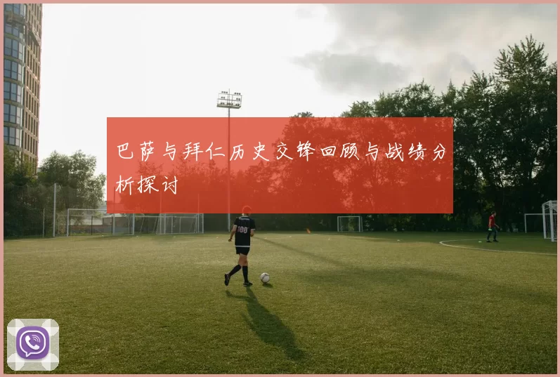 巴萨与拜仁历史交锋回顾与战绩分析探讨