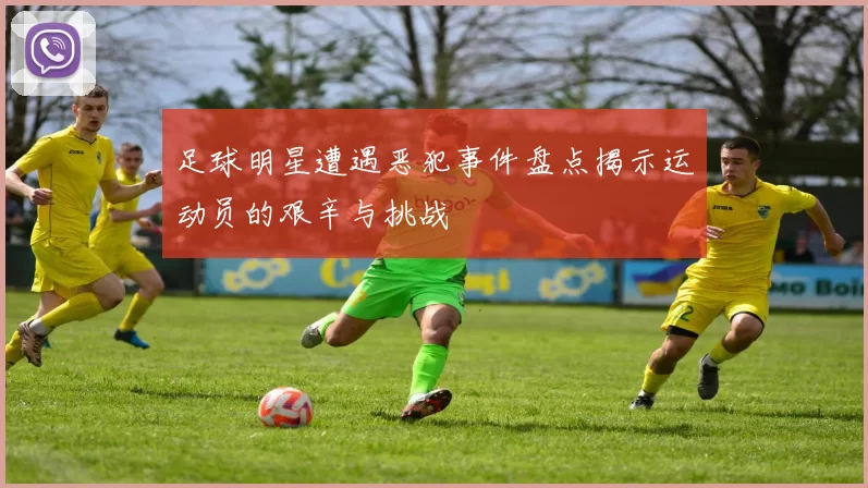 足球明星遭遇恶犯事件盘点揭示运动员的艰辛与挑战