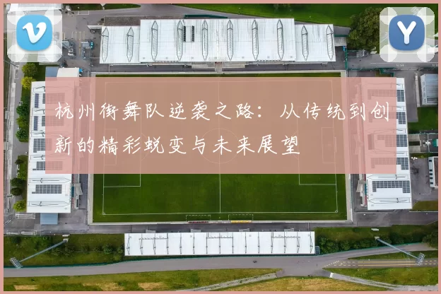 杭州街舞队逆袭之路：从传统到创新的精彩蜕变与未来展望