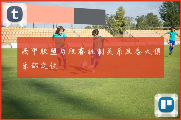 西甲联盟与联赛机制关系及各大俱乐部定位