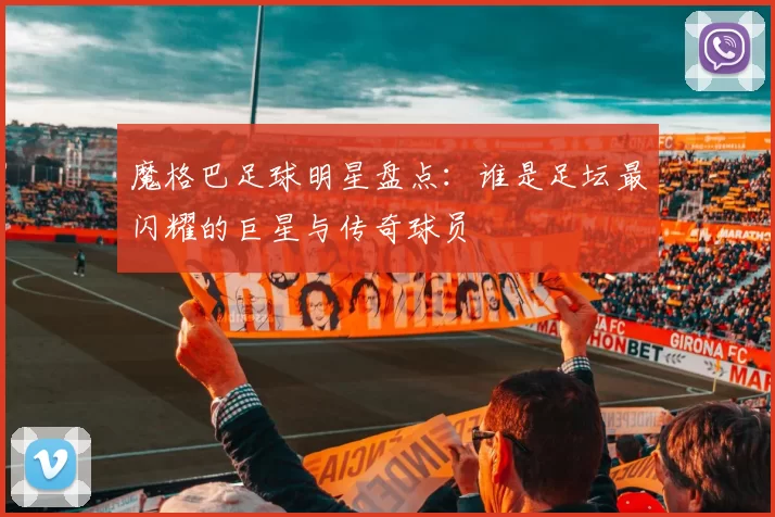 魔格巴足球明星盘点：谁是足坛最闪耀的巨星与传奇球员