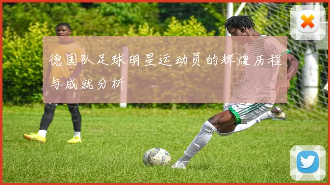 德国队足球明星运动员的辉煌历程与成就分析