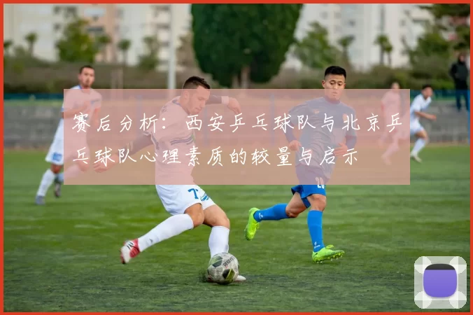 赛后分析：西安乒乓球队与北京乒乓球队心理素质的较量与启示