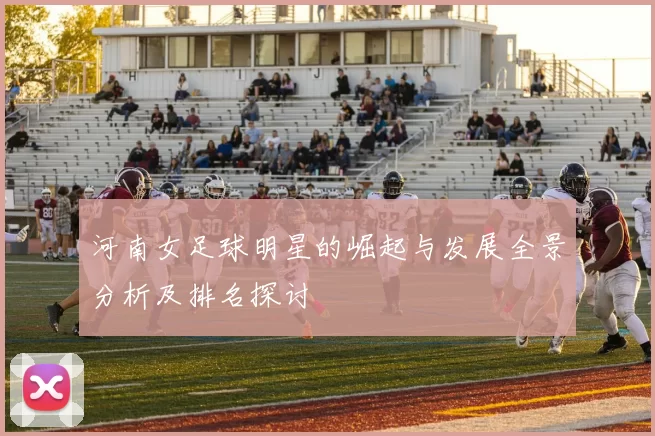 河南女足球明星的崛起与发展全景分析及排名探讨