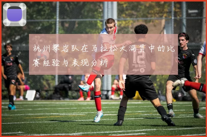 杭州攀岩队在马拉松大满贯中的比赛经验与表现分析
