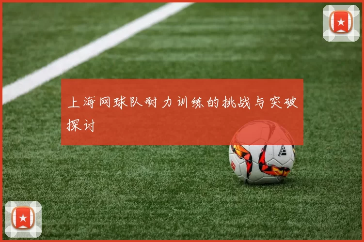 上海网球队耐力训练的挑战与突破探讨