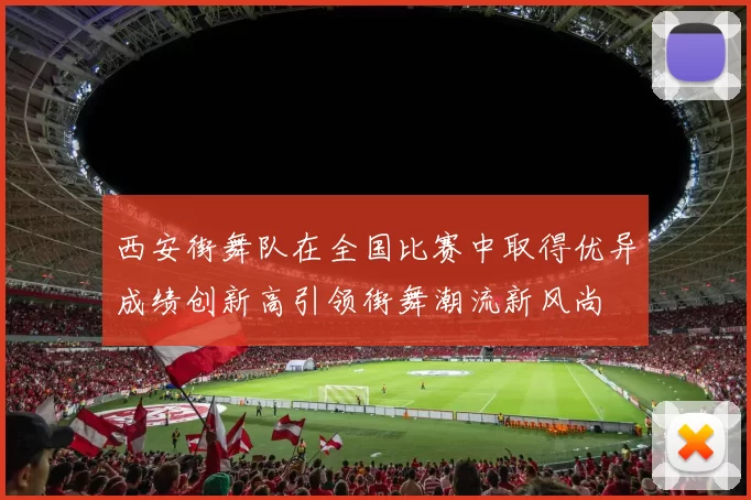 西安街舞队在全国比赛中取得优异成绩创新高引领街舞潮流新风尚