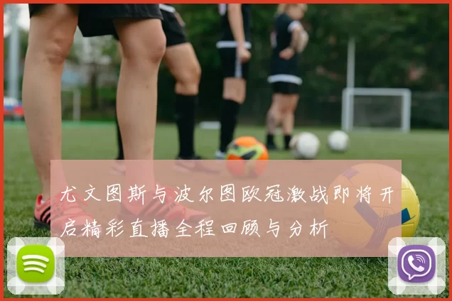 尤文图斯与波尔图欧冠激战即将开启精彩直播全程回顾与分析