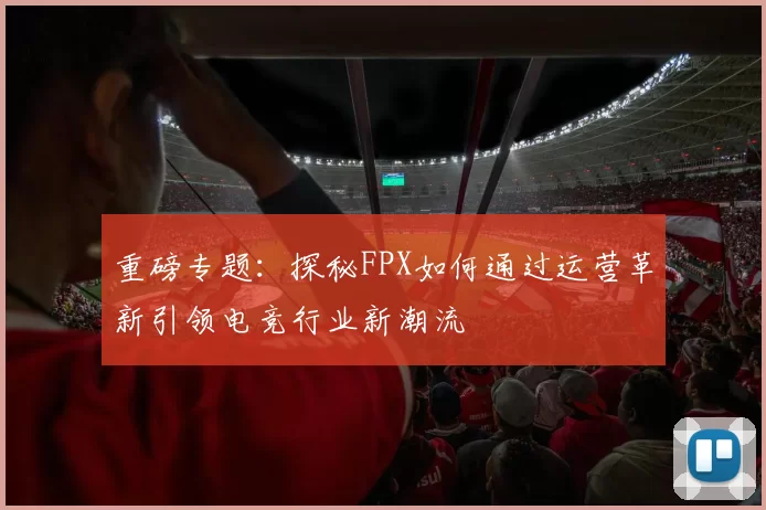 重磅专题：探秘FPX如何通过运营革新引领电竞行业新潮流