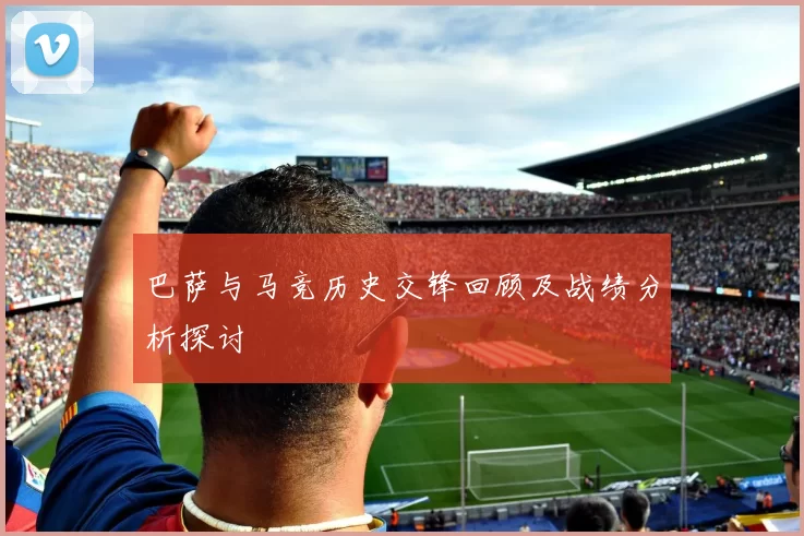 巴萨与马竞历史交锋回顾及战绩分析探讨