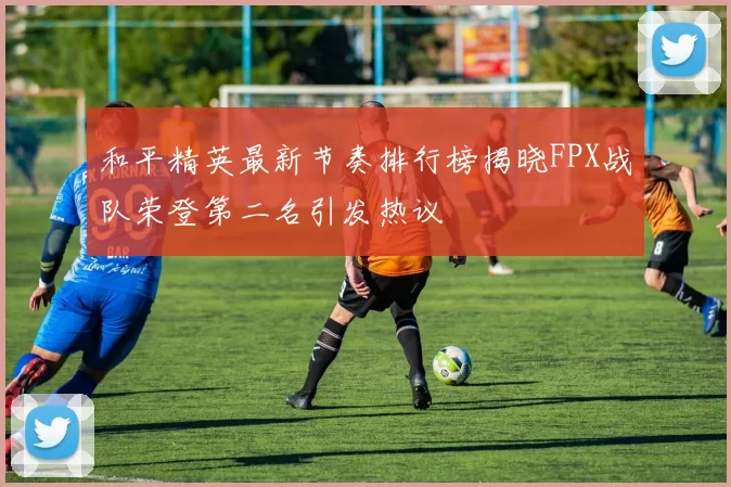 和平精英最新节奏排行榜揭晓FPX战队荣登第二名引发热议