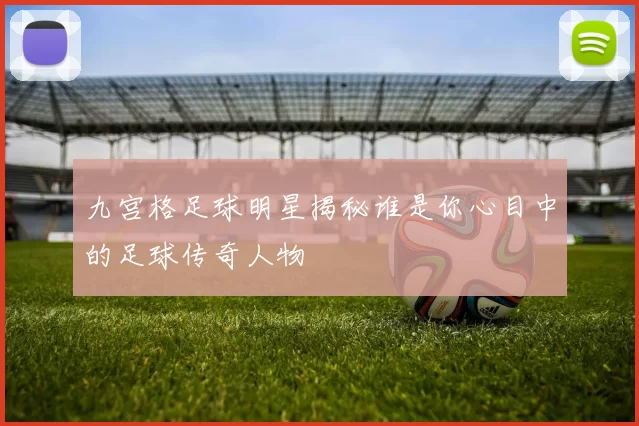 九宫格足球明星揭秘谁是你心目中的足球传奇人物