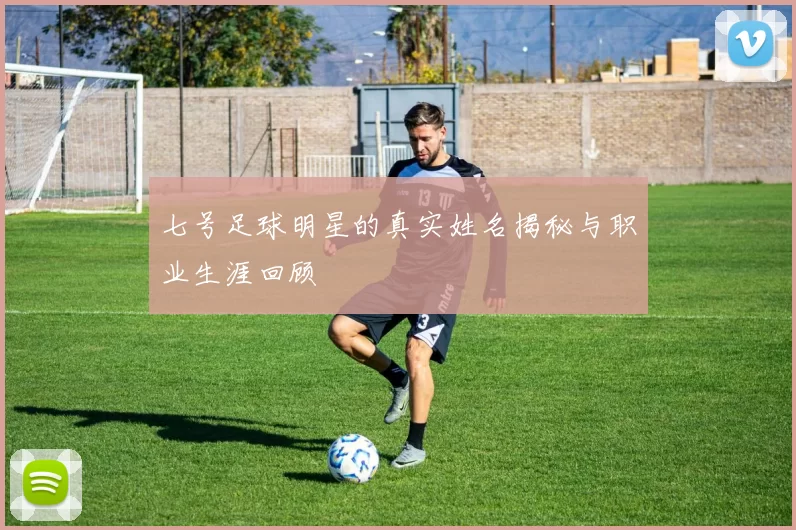 七号足球明星的真实姓名揭秘与职业生涯回顾