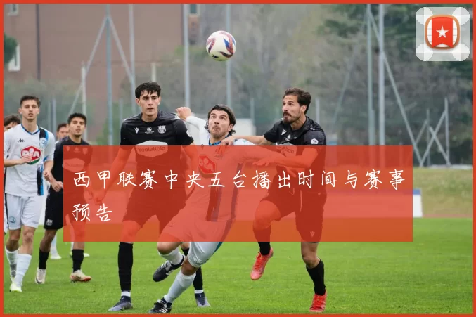 西甲联赛中央五台播出时间与赛事预告